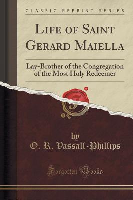 Life of Saint Gerard Maiella: Lay-Brother of the Congregation of the Most Holy Redeemer (Classic Reprint) - Vassall-Phillips, O R