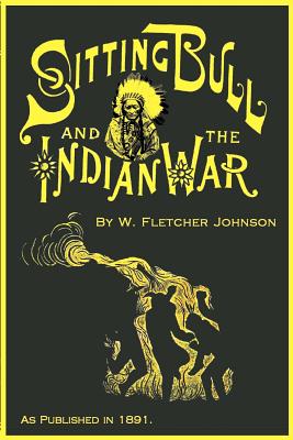 Life of Sitting Bull: And History of the Indian War of 1890-91 - Johnson, W Fletcher