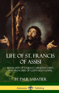 Life of St. Francis of Assisi: Biography of a Great Christian Saint and Preacher of God's Holy Gospel