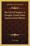 Life of Stephen A. Douglas: United States Senator from Illinois