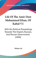 Life of the Amir Dost Mohammed Khan, of Kabul V1: With His Political Proceedings Towards the English, Russian, and Persian Governments (1846)