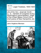 Life of the Hon. Jeremiah Smith: LL. D., Member of Congress During Washington's Administration, Judge of the United States Circuit Court, Chief Justice of New Hampshire, Etc