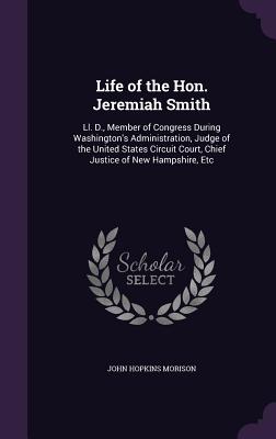 Life of the Hon. Jeremiah Smith: Ll. D., Member of Congress During Washington's Administration, Judge of the United States Circuit Court, Chief Justice of New Hampshire, Etc - Morison, John Hopkins