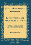 Life of the Most Rev. Oliver Plunket: Archbishop of Armagh, and Primate of All Ireland, Who Suffered Death for the Catholic Faith in the Year 1681 (Classic Reprint)