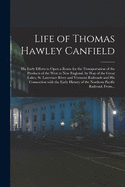 Life of Thomas Hawley Canfield [microform]: His Early Efforts to Open a Route for the Transportation of the Products of the West to New England, by Way of the Great Lakes, St. Lawrence River and Vermont Railroads and His Connection With the Early...