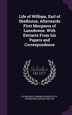 Life of William, Earl of Shelburne, Afterwards First Marguess of Lansdowne. With Extracts From his Papers and Correspondence - Fitzmaurice, Edmond George Petty-Fitzmau