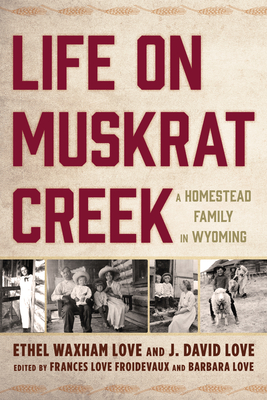 Life on Muskrat Creek: A Homestead Family in Wyoming - Love, Ethel Waxham, and Love, J David, and Froidevaux, Frances Love (Editor)