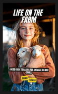 Life on the Farm: A Kids Guide to Caring for Animals Big and Small