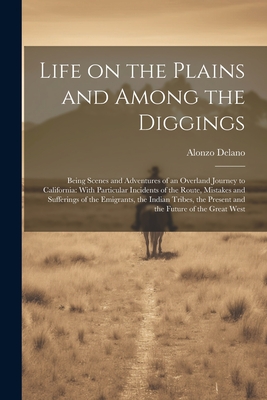 Life on the Plains and Among the Diggings: Being Scenes and Adventures of an Overland Journey to California: With Particular Incidents of the Route, Mistakes and Sufferings of the Emigrants, the Indian Tribes, the Present and the Future of the Great West - Delano, Alonzo