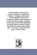 Life on the Plains of the Pacific. Oregon: Its History, Condition and Prospects: Containing a Description of the Geography, Climate and Productions with Personal Adventures Among the Indians During a Residence of the Author on the Plains Bordering the Pac