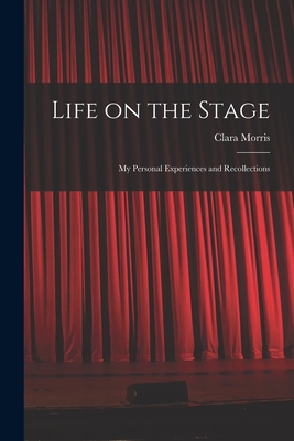 Life on the Stage: My Personal Experiences and Recollections - Morris, Clara 1848-1925