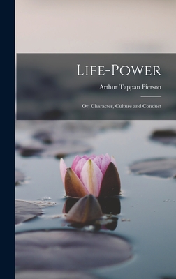 Life-Power: Or, Character, Culture and Conduct - Pierson, Arthur Tappan