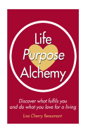 Life Purpose Alchemy: Discover What Fulfils You and Do What You Love for a Living