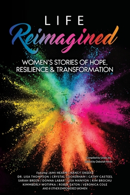 Life Reimagined: Women's Stories of Hope, Resilience & Transformation - Joy, Linda (Compiled by), and Kevin, Deborah (Editor), and Whitman, Christy (Foreword by)