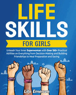 Life Skills for Girls: Unleash Your Inner Superwoman with Over 100+ Practical Abilities on Everything from Decision-Making and Building Friendships to Meal Preparation and Saving