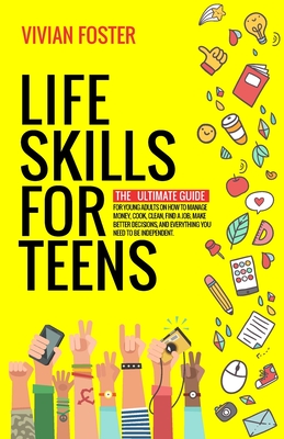 Life Skills for Teens: The ultimate guide for Young Adults on how to manage money, cook, clean, find a job, make better decisions, and everything you need to be independent - Foster, Vivian