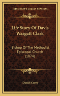 Life Story of Davis Wasgatt Clark: Bishop of the Methodist Episcopal Church (1874)