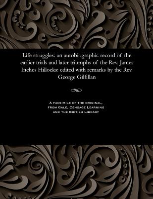 Life Struggles: An Autobiographic Record of the Earlier Trials and Later Triumphs of the Rev. James Inches Hillocks: Edited with Remarks by the Rev. George Gilfillan - Gilfillan, George