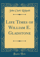 Life Times of William E. Gladstone (Classic Reprint)