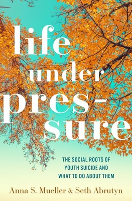 Life Under Pressure: The Social Roots of Youth Suicide and What to Do about Them - Mueller, Anna S, and Abrutyn, Seth