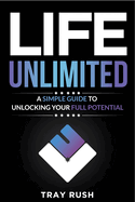 Life Unlimited: A Simple Guide to Unlocking Your Full Potential