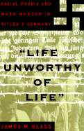 Life Unworothy of Life: Racial Phobia and Mass Murder in Hitler's Germany - Glass, James M