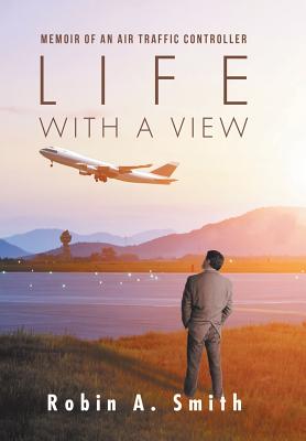 Life with a View: Memoir of an Air Traffic Controller - Smith, Robin A