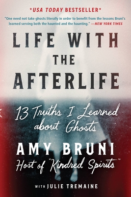 Life with the Afterlife: 13 Truths I Learned about Ghosts - Bruni, Amy, and Tremaine, Julie