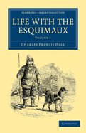 Life with the Esquimaux: The Narrative of Captain Charles Francis Hall of the Whaling Barque George Henry from the 29th May, 1860, to the 13th September, 1862