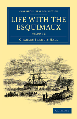 Life with the Esquimaux: The Narrative of Captain Charles Francis Hall of the Whaling Barque George Henry from the 29th May, 1860, to the 13th September, 1862 - Hall, Charles Francis