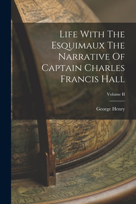 Life With The Esquimaux The Narrative Of Captain Charles Francis Hall; Volume II - Henry, George