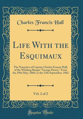 Life with the Esquimaux, Vol. 2 of 2: The Narrative of Captain Charles Francis Hall, of the Whaling Barque "george Henry," from the 29th May, 1860, to the 13th September, 1862 (Classic Reprint) - Hall, Charles Francis