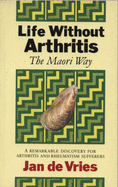 Life Without Arthritis - The Maori Way: A Remarkable Discovery for Arthritis and Rheumatism Sufferers