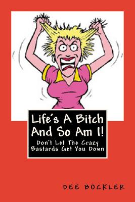 Life's A Bitch And So Am I!: Don't Let The Crazy Bastards Get You Down - Bockler, Dee