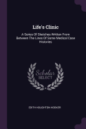 Life's Clinic: A Series Of Sketches Written From Between The Lines Of Some Medical Case Histories