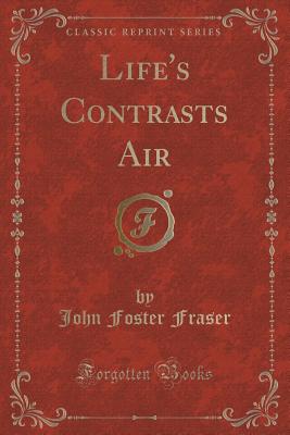 Life's Contrasts Air (Classic Reprint) - Fraser, John Foster, Sir