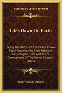 Life's Dawn On Earth: Being The History Of The Oldest Known Fossil Remains, And Their Relations To Geological Time And To The Development Of The Animal Kingdom (1875)