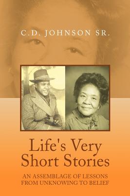 Life's Very Short Stories: An Assemblage of Lessons from Unknowing to Belief - Johnson, C D, Sr.