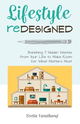 Lifestyle Redesigned: Banishing 7 Hidden Wastes from Your Life to Make Room for What Matters Most - Varatharaj, Yvetta L