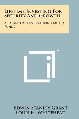 Lifetime Investing For Security And Growth: A Balanced Plan Featuring Mutual Funds - Grant, Edwin Stanley, and Whitehead, Louis H (Foreword by)