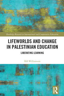 Lifeworlds and Change in Palestinian Education: Liberating Learning - Williamson, Bill