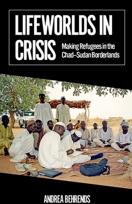 Lifeworlds in Crisis: Making Refugees in the Chad-Sudan Borderlands - Behrends, Andrea
