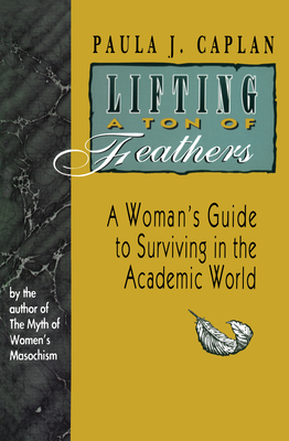 Lifting a Ton of Feathers: A Woman's Guide to Surviving in the Academic World - Caplan, Paula J, Ph.D., PH D