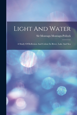 Light And Water: A Study Of Reflexion And Colour In River, Lake And Sea - Sir Montagu Montagu-Pollock (Bart ) (Creator)