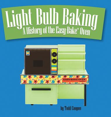 Light Bulb Baking: A History of the Easy-Bake Oven - Coopee, Todd
