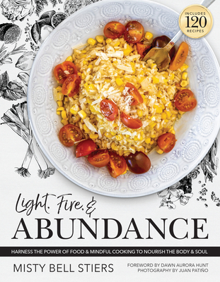 Light, Fire, and Abundance: Harness the Power of Food and Mindful Cooking to Nourish the Body and Soul: Includes 120 Recipes and a Guide to Ingredients and Wellness Infusions - Stiers, Misty Bell, and Hunt, Dawn Aurora (Foreword by), and Patino, Juan (Photographer)