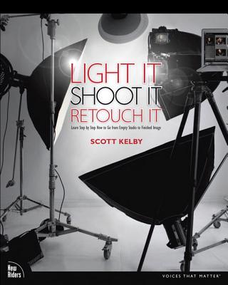 Light It, Shoot It, Retouch It: Learn Step by Step How to Go from Empty Studio to Finished Image - Kelby, Scott