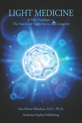 Light Medicine: A New Paradigm - The Science of Light, Spirit, and Longevity - Mihalcea, Ana Maria