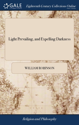 Light Prevailing, and Expelling Darkness: Or, a Vindication of That Most Noble Principle, the Light of Christ in men. Recommended by Many Scripture Testimonies Unto all, That They may Believe Therein. By William Robinson - Robinson, William