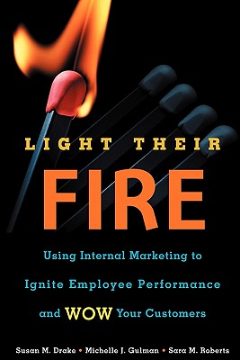 Light Their Fire: Using Internal Marketing to Ignite Employee Performance and Wow Your Customers - Drake, Susan M, and Gulman, Michelle J, and Roberts, Sara M